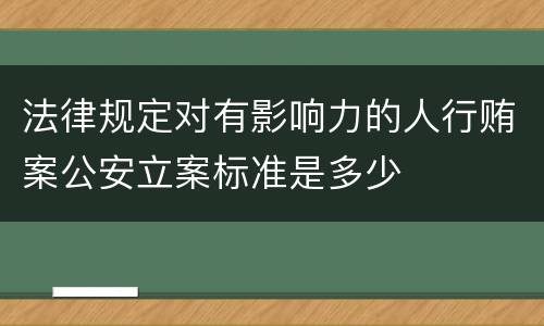 法律规定对有影响力的人行贿案公安立案标准是多少
