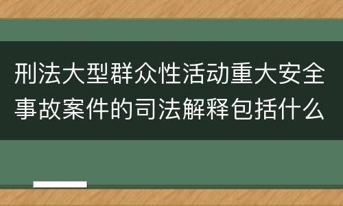 刑法大型群众性活动重大安全事故案件的司法解释包括什么内容