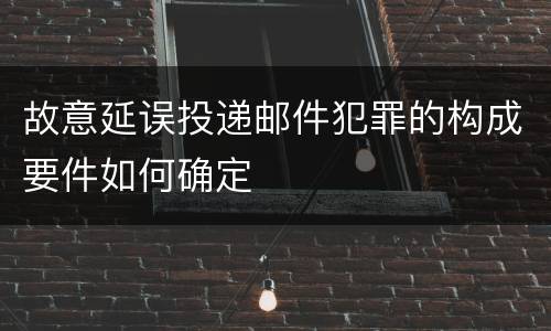 故意延误投递邮件犯罪的构成要件如何确定