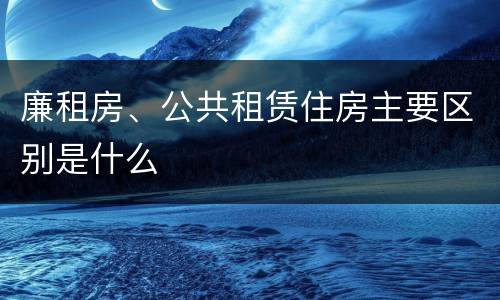 廉租房、公共租赁住房主要区别是什么