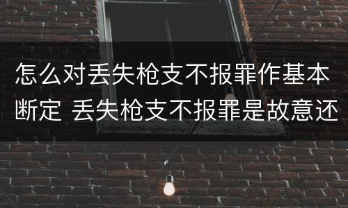 怎么对丢失枪支不报罪作基本断定 丢失枪支不报罪是故意还是过失