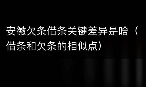 安徽欠条借条关键差异是啥（借条和欠条的相似点）