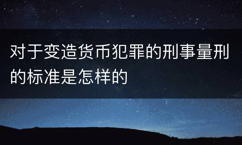 对于变造货币犯罪的刑事量刑的标准是怎样的