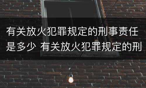 有关放火犯罪规定的刑事责任是多少 有关放火犯罪规定的刑事责任是多少年