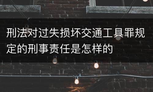 刑法对过失损坏交通工具罪规定的刑事责任是怎样的