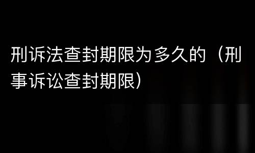 刑诉法查封期限为多久的（刑事诉讼查封期限）