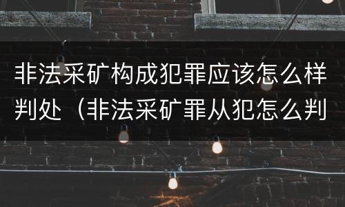 非法采矿构成犯罪应该怎么样判处（非法采矿罪从犯怎么判）