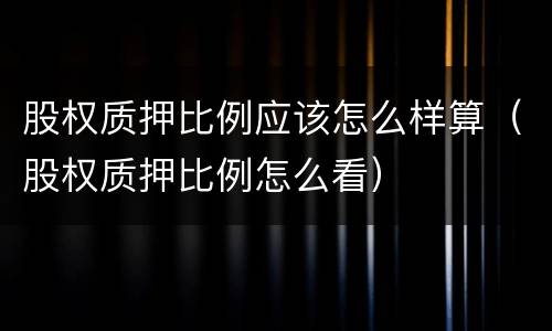 股权质押比例应该怎么样算（股权质押比例怎么看）