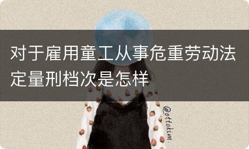 对于雇用童工从事危重劳动法定量刑档次是怎样