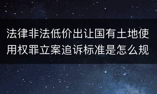 法律非法低价出让国有土地使用权罪立案追诉标准是怎么规定