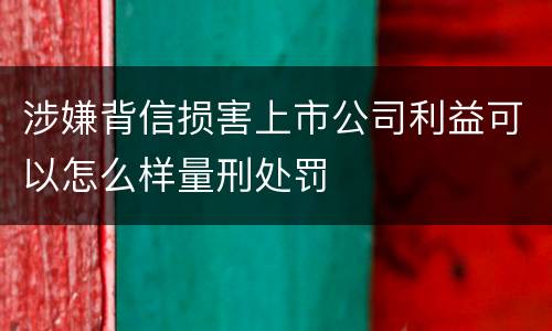 涉嫌背信损害上市公司利益可以怎么样量刑处罚