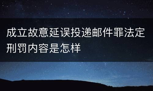 成立故意延误投递邮件罪法定刑罚内容是怎样