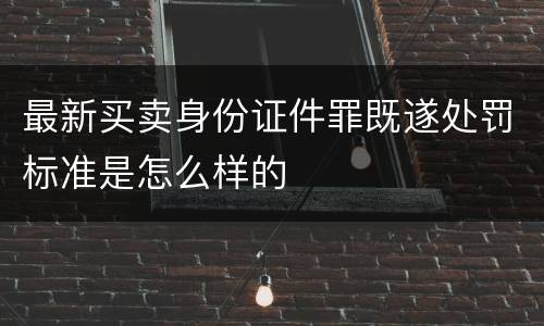 最新买卖身份证件罪既遂处罚标准是怎么样的