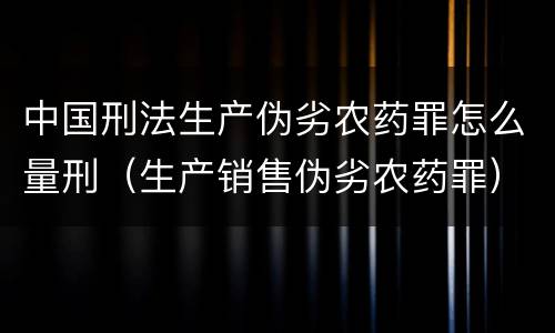中国刑法生产伪劣农药罪怎么量刑（生产销售伪劣农药罪）
