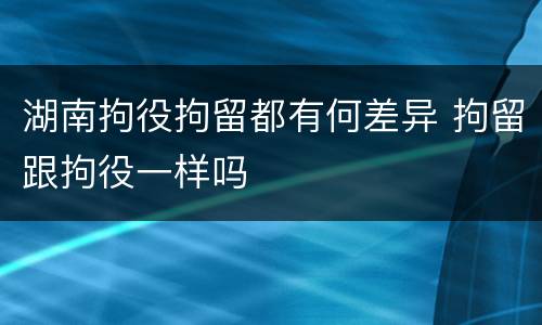 湖南拘役拘留都有何差异 拘留跟拘役一样吗