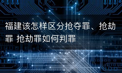 福建该怎样区分抢夺罪、抢劫罪 抢劫罪如何判罪
