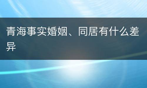 青海事实婚姻、同居有什么差异