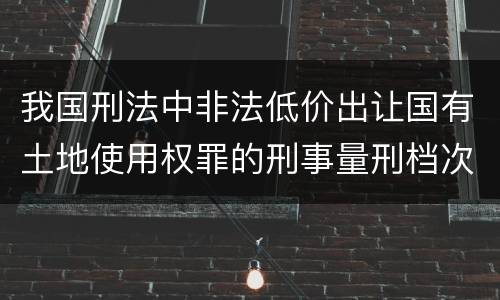 我国刑法中非法低价出让国有土地使用权罪的刑事量刑档次是多少