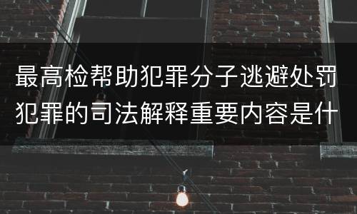最高检帮助犯罪分子逃避处罚犯罪的司法解释重要内容是什么