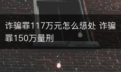 诈骗罪117万元怎么惩处 诈骗罪150万量刑
