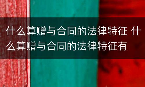 什么算赠与合同的法律特征 什么算赠与合同的法律特征有