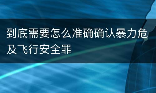 到底需要怎么准确确认暴力危及飞行安全罪