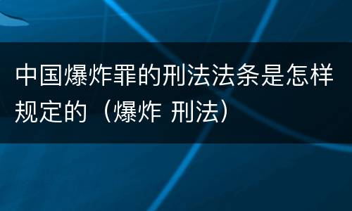 中国爆炸罪的刑法法条是怎样规定的（爆炸 刑法）