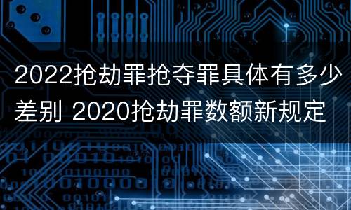 2022抢劫罪抢夺罪具体有多少差别 2020抢劫罪数额新规定