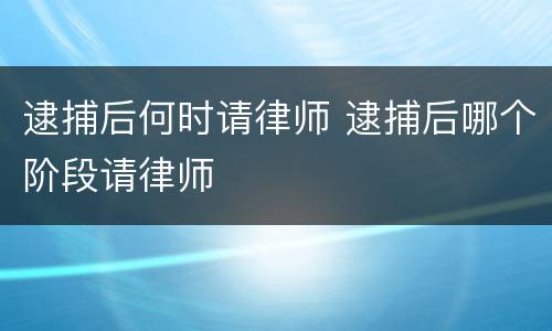 逮捕后何时请律师 逮捕后哪个阶段请律师