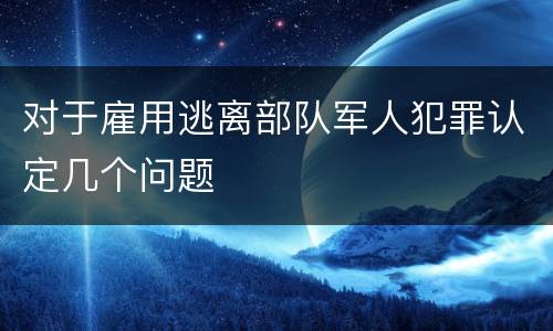 对于雇用逃离部队军人犯罪认定几个问题