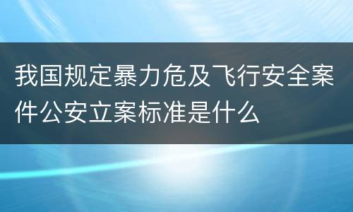 我国规定暴力危及飞行安全案件公安立案标准是什么