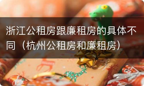 浙江公租房跟廉租房的具体不同（杭州公租房和廉租房）