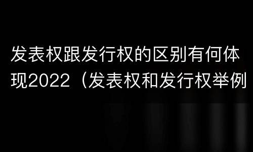 发表权跟发行权的区别有何体现2022（发表权和发行权举例）