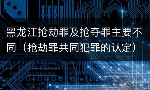 黑龙江抢劫罪及抢夺罪主要不同（抢劫罪共同犯罪的认定）