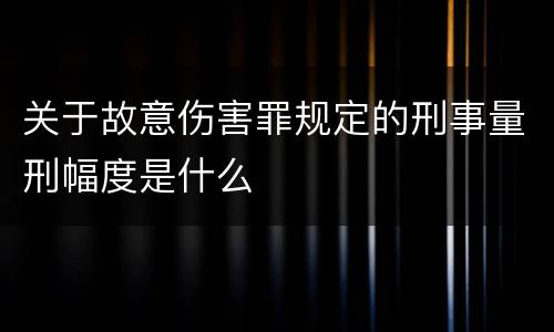 关于故意伤害罪规定的刑事量刑幅度是什么