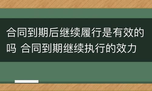 合同到期后继续履行是有效的吗 合同到期继续执行的效力