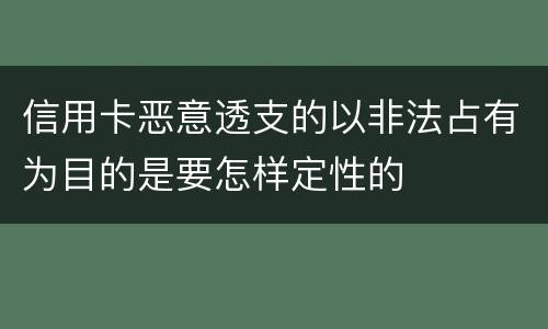 信用卡恶意透支的以非法占有为目的是要怎样定性的
