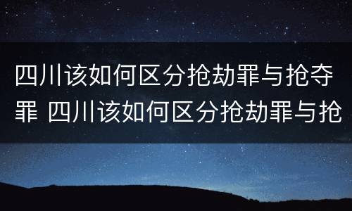 四川该如何区分抢劫罪与抢夺罪 四川该如何区分抢劫罪与抢夺罪呢