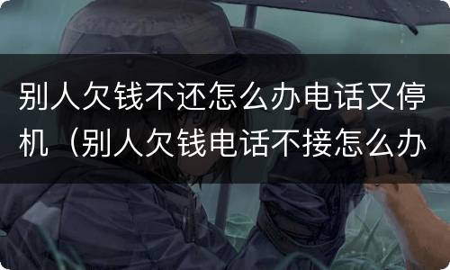 别人欠钱不还怎么办电话又停机（别人欠钱电话不接怎么办）
