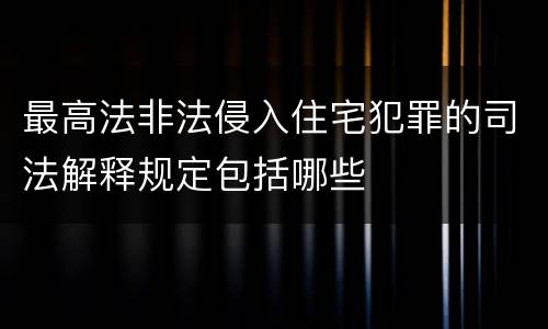 最高法非法侵入住宅犯罪的司法解释规定包括哪些