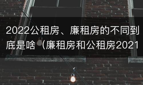 2022公租房、廉租房的不同到底是啥（廉租房和公租房2021年最新通知）