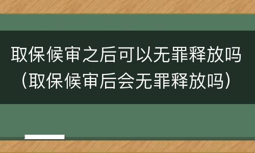 取保候审之后可以无罪释放吗（取保候审后会无罪释放吗）