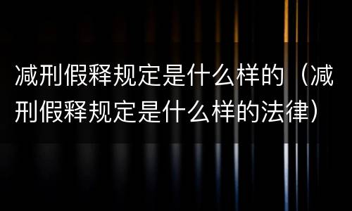 减刑假释规定是什么样的（减刑假释规定是什么样的法律）