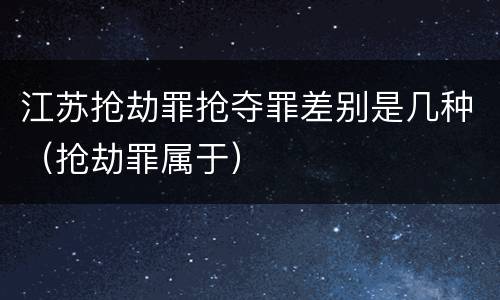 江苏抢劫罪抢夺罪差别是几种（抢劫罪属于）