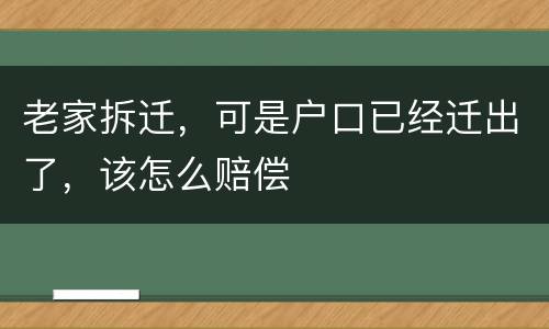 老家拆迁，可是户口已经迁出了，该怎么赔偿
