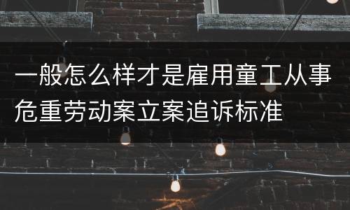 一般怎么样才是雇用童工从事危重劳动案立案追诉标准