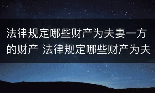法律规定哪些财产为夫妻一方的财产 法律规定哪些财产为夫妻一方的财产保全