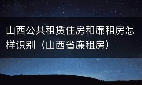 山西公共租赁住房和廉租房怎样识别（山西省廉租房）