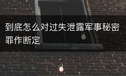 到底怎么对过失泄露军事秘密罪作断定