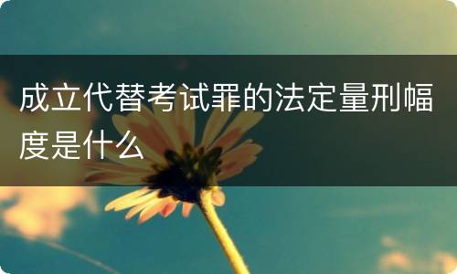 成立代替考试罪的法定量刑幅度是什么
